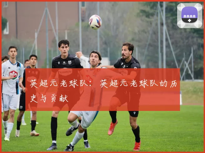 英超元老球队:英超元老球队的历史与贡献