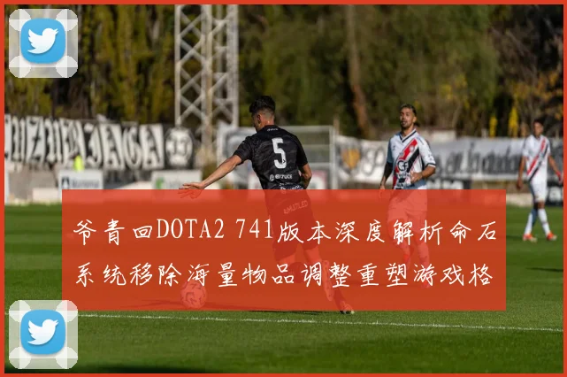 爷青回DOTA2 741版本深度解析命石系统移除海量物品调整重塑游戏格局