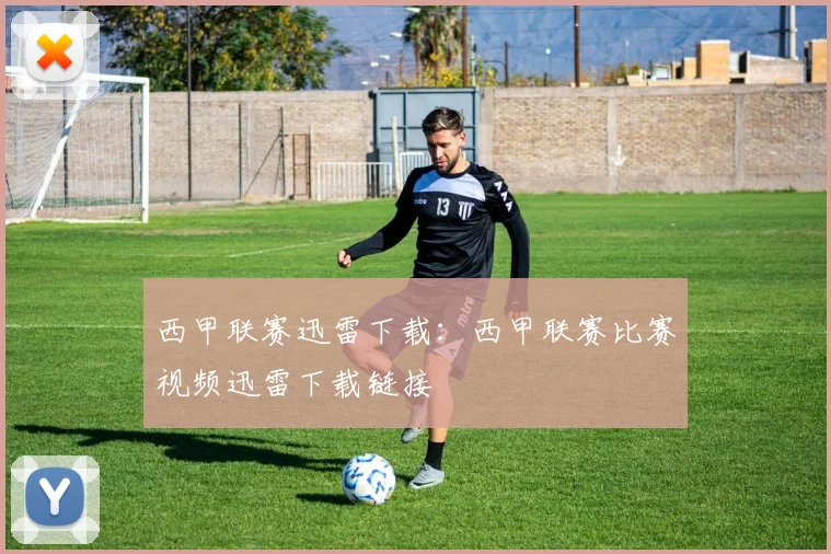 西甲联赛迅雷下载:西甲联赛比赛视频迅雷下载链接