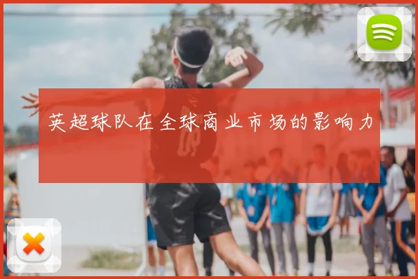 英超球队在全球商业市场的影响力