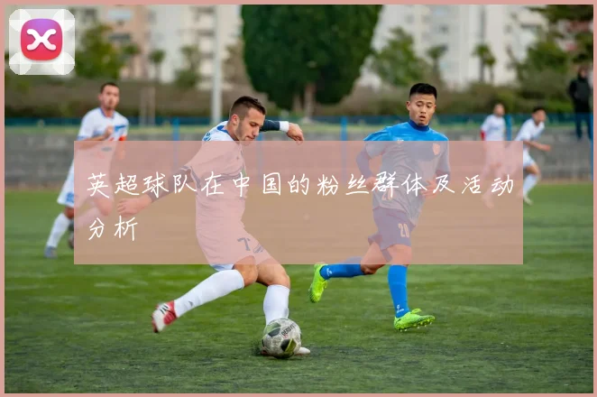 英超球队在中国的粉丝群体及活动分析