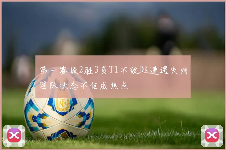 第一赛段2胜3负T1不敌DK遭遇失利团队状态不佳成焦点