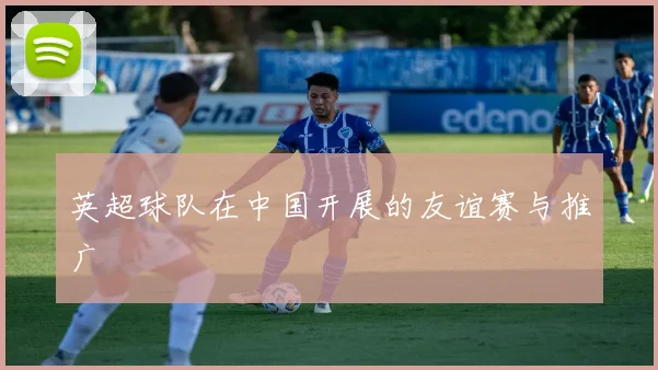 英超球队在中国开展的友谊赛与推广