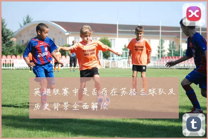 英超联赛中是否存在苏格兰球队及历史背景全面解读